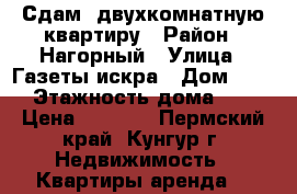 Сдам  двухкомнатную квартиру › Район ­ Нагорный › Улица ­ Газеты искра › Дом ­ 15 › Этажность дома ­ 5 › Цена ­ 7 000 - Пермский край, Кунгур г. Недвижимость » Квартиры аренда   